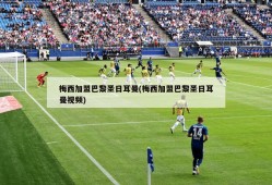 梅西加盟巴黎圣日耳曼(梅西加盟巴黎圣日耳曼视频)