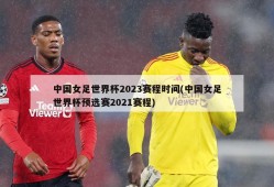 中国女足世界杯2023赛程时间(中国女足世界杯预选赛2021赛程)