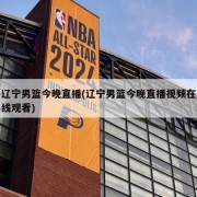 辽宁男篮今晚直播(辽宁男篮今晚直播视频在线观看)