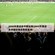 2008年奥运会中国女排(2008年奥运会中国女排主教练是谁)