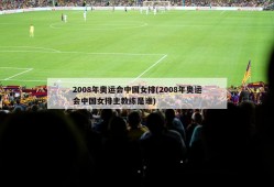 2008年奥运会中国女排(2008年奥运会中国女排主教练是谁)