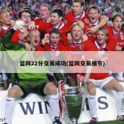 篮网22分交易成功(篮网交易细节)
