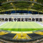 中国足球热身赛(中国足球热身赛直播在哪看)