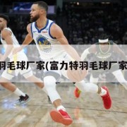 羽毛球厂家(富力特羽毛球厂家)