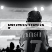 lpl春季赛季后赛(lpl春季赛季后赛形势)