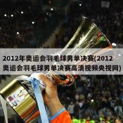 2012年奥运会羽毛球男单决赛(2012奥运会羽毛球男单决赛高清视频央视网)