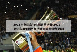 2012年奥运会羽毛球男单决赛(2012奥运会羽毛球男单决赛高清视频央视网)