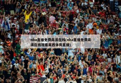nba直播免费高清在线(nba直播免费高清在线观看莫西体育直播)