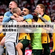 国足最新消息12强出线(国足最新消息12强出线排名)