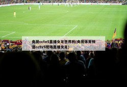 央视cctv5直播女足世界杯(央视体育频道cctv5现场直播女足)