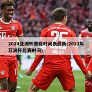 2024亚洲杯赛程时间表最新(2023年亚洲杯比赛时间)