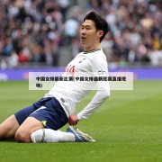 中国女排最新比赛(中国女排最新比赛直播现场)