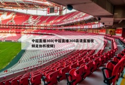 中超直播360(中超直播360高清直播视频足协杯视频)