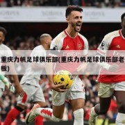 重庆力帆足球俱乐部(重庆力帆足球俱乐部老板)
