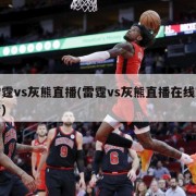 雷霆vs灰熊直播(雷霆vs灰熊直播在线观看)