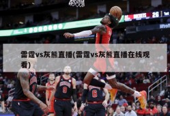 雷霆vs灰熊直播(雷霆vs灰熊直播在线观看)