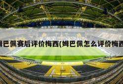 姆巴佩赛后评价梅西(姆巴佩怎么评价梅西)