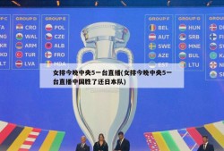 女排今晚中央5一台直播(女排今晚中央5一台直播中国胜了还日本队)