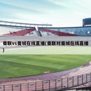 曼联vs曼城在线直播(曼联对曼城在线直播)