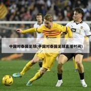 中国对泰国足球(中国对泰国足球直播时间)