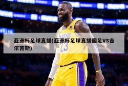 亚洲杯足球直播(亚洲杯足球直播国足VS吉尔吉斯)
