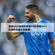 央视2021欧洲杯转播计划(央视2021欧洲杯转播计划视频)