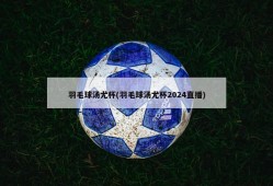 羽毛球汤尤杯(羽毛球汤尤杯2024直播)