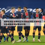 球探足球比分即时比分(球探足球比分即时比分旧版体彩买彩票补时算)