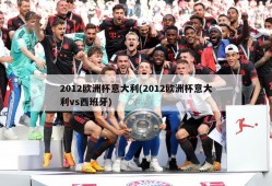 2012欧洲杯意大利(2012欧洲杯意大利vs西班牙)