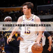太阳雄鹿总决赛直播(太阳雄鹿总决赛直播网站)