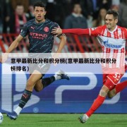 意甲最新比分和积分榜(意甲最新比分和积分榜排名)