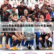24小时免费直播在线观看(24小时直播吧最新节目章)