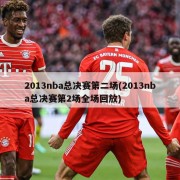 2013nba总决赛第二场(2013nba总决赛第2场全场回放)