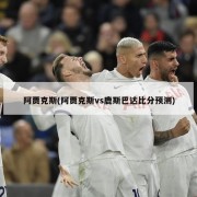阿贾克斯(阿贾克斯vs鹿斯巴达比分预测)