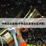 中央五台直播(中央五台直播女篮决赛)