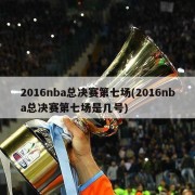 2016nba总决赛第七场(2016nba总决赛第七场是几号)