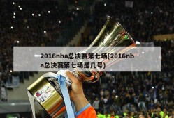 2016nba总决赛第七场(2016nba总决赛第七场是几号)
