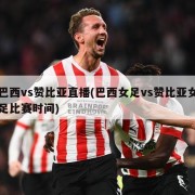 巴西vs赞比亚直播(巴西女足vs赞比亚女足比赛时间)