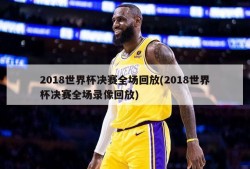 2018世界杯决赛全场回放(2018世界杯决赛全场录像回放)