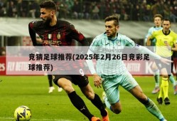 竞猜足球推荐(2025年2月26日竞彩足球推荐)