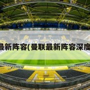 曼联最新阵容(曼联最新阵容深度解析)