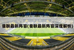 曼联最新阵容(曼联最新阵容深度解析)