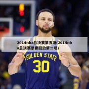 2014nba总决赛第五场(2014nba总决赛录像回放第二场)