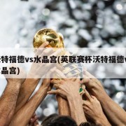 沃特福德vs水晶宫(英联赛杯沃特福德vs水晶宫)