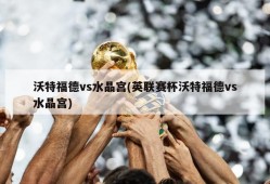 沃特福德vs水晶宫(英联赛杯沃特福德vs水晶宫)