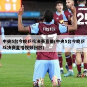 中央5台今晚乒乓决赛直播(中央5台今晚乒乓决赛直播视频回放)