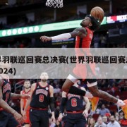 世界羽联巡回赛总决赛(世界羽联巡回赛总决赛2024)