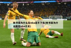 林书豪为什么在nba混不下去(林书豪为什么能在nba立足)