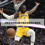 中国足球近期比赛(中国足球近期比赛直播)
