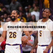 欧洲篮球直播(欧洲篮球直播在哪里看)